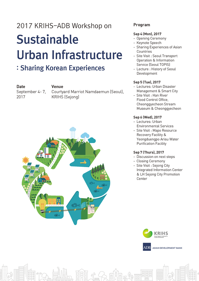 2017 국토연구원-아시아개발은행 공동 워크숍 개최 안내 포스터 2017 KRIHS-ADB Workshop on Sustainable Urban Infrastructure: Sharing Korean Experiences Date September 4-7,2017 Venue Courtyard Marriot Namdaemun(Seoul), KRIHS(Sejong)
